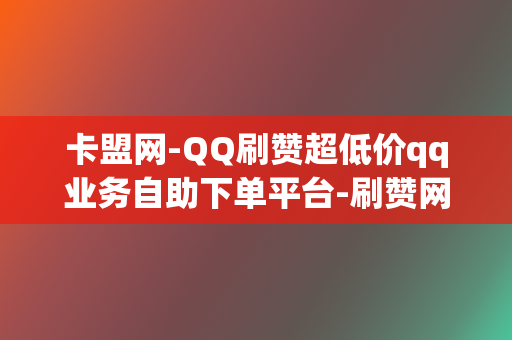 卡盟网-QQ刷赞超低价qq业务自助下单平台-刷赞网址全网最低价